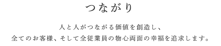 つながり 人と人がつながる価値を創造し、全てのお客様、そして全従業員の物心両面の幸福を追求します。