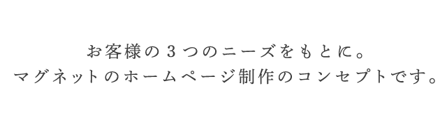 お客様の3つのニーズをもとに。マグネットのホームページ制作のコンセプトです。