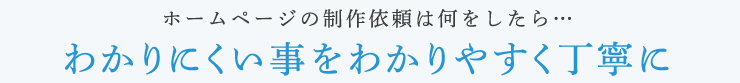 ホームページの制作依頼は何をしたら… わかりにくい事をわかりやすく丁寧に